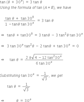 tan space left parenthesis theta space plus space 30 to the power of o right parenthesis space equals space 3 space tan space theta
U sin g space t h e space f o r m u l a space o f space tan space left parenthesis A plus B right parenthesis comma space w e space h a v e

space space space space fraction numerator tan space theta space plus space space tan space 30 to the power of 0 over denominator 1 space minus tan theta space tan space 30 to the power of o end fraction space equals space 3 space tan space theta

rightwards double arrow space space tan theta space plus space tan 30 to the power of 0 space equals space 3 space tan theta space minus space 3 space tan squared theta space tan space 30 to the power of o space

rightwards double arrow space space 3 space tan space 30 to the power of o space tan squared theta space minus space 2 space tan theta space plus space tan space 30 to the power of o space equals space 0 space

rightwards double arrow space space space space space tan space theta space equals space fraction numerator 2 plus-or-minus square root of 4 space minus 12 space tan squared 30 to the power of o end root over denominator 6 space tan space 30 to the power of o end fraction

S u b s t i t u t i n g space tan space 30 to the power of o space equals space fraction numerator 1 over denominator square root of 3 end fraction comma space w e space g e t
space space space space space space space space tan space theta space equals space fraction numerator 1 over denominator square root of 3 end fraction space

rightwards double arrow space space space space space space space space space space space space theta space equals space 30 to the power of o
