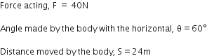 Force space acting comma space straight F space equals space 40 straight N

Angle space made space by space the space body space with space the space horizontal comma space straight theta equals 60 degree

Distance space moved space by space the space body comma space straight S equals 24 straight m