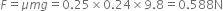 F equals mu m g equals 0.25 cross times 0.24 cross times 9.8 equals 0.588 straight N