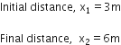 Initial space distance comma space straight x subscript 1 equals 3 straight m

Final space distance comma space space straight x subscript 2 equals 6 straight m