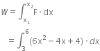 W italic equals integral subscript straight x subscript 1 end subscript superscript straight x subscript 2 end superscript straight F times dx
space space space equals integral subscript 3 superscript 6 left parenthesis 6 straight x squared minus 4 straight x plus 4 right parenthesis italic times d x