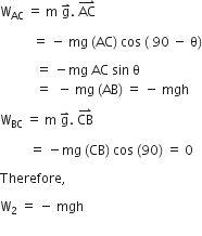 straight W subscript AC space equals space straight m space straight g with rightwards harpoon with barb upwards on top. space AC with rightwards harpoon with barb upwards on top space

space space space space space space space space space space equals space minus space mg space left parenthesis AC right parenthesis space cos space left parenthesis space 90 space minus space straight theta right parenthesis

space space space space space space space space space space space equals space minus mg space AC space sin space straight theta space
space space space space space space space space space space space equals space space minus space mg space left parenthesis AB right parenthesis space equals space minus space mgh space

straight W subscript BC space equals space straight m space straight g with rightwards harpoon with barb upwards on top. space CB with rightwards harpoon with barb upwards on top

space space space space space space space space space equals space minus mg space left parenthesis CB right parenthesis space cos space left parenthesis 90 right parenthesis space equals space 0

Therefore comma space

straight W subscript 2 space equals space minus space mgh space
