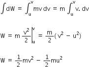 integral dW space equals space integral subscript straight u superscript straight v mv space dv space equals space straight m space integral subscript straight u superscript straight v straight v. space dv

straight W space equals space straight m right enclose space straight v squared over 2 end enclose subscript straight u superscript straight v space equals space straight m over 2 left parenthesis space straight v squared space minus space straight u squared right parenthesis space

straight W space equals space 1 half mv squared space minus space 1 half mu squared space