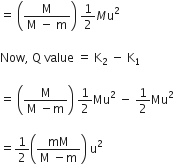 equals space open parentheses fraction numerator straight M over denominator straight M space minus space straight m end fraction close parentheses space 1 half M straight u squared

Now comma space straight Q space value space equals space straight K subscript 2 space minus space straight K subscript 1 space

equals space open parentheses fraction numerator straight M over denominator straight M space minus straight m end fraction close parentheses space 1 half Mu squared space minus space 1 half Mu squared space

equals 1 half open parentheses fraction numerator mM over denominator straight M space minus straight m end fraction close parentheses space straight u squared