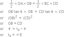 or space space space space space space 1 half cross times OA cross times OB equals 1 half cross times BC cross times CD
or space space space space space OB space tan space straight theta space cross times space OB space equals space CD space tan space straight theta space cross times space CD
or space space space space space left parenthesis OB right parenthesis squared space equals space left parenthesis CD right parenthesis squared
or space space space space space OB equals CD
or space space space space space 4 space equals space straight t subscript 0 minus 4
or space space space space space straight t subscript 0 equals equals 8