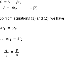 0 space equals space straight V space minus space beta t subscript 2 space
space space space straight V space equals space space beta t subscript 2 space space space space space space space space space space space space space... space left parenthesis 2 right parenthesis

So space from space equations space left parenthesis 1 right parenthesis space and space left parenthesis 2 right parenthesis comma space we space have

alpha t subscript 1 space equals space beta t subscript 2 space

therefore space space alpha t subscript 1 space equals space beta t subscript 2 space
space space space space space space space space space
space space space space straight t subscript 1 over straight t subscript 2 space equals space straight beta over straight alpha