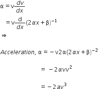 straight alpha equals straight v fraction numerator d v over denominator d x end fraction
space space space equals straight v fraction numerator straight d over denominator d x end fraction left parenthesis 2 alpha x plus straight beta right parenthesis to the power of negative 1 end exponent
rightwards double arrow space space space

A c c e l e r a t i o n comma space straight alpha equals negative straight nu 2 straight alpha left parenthesis 2 alpha x plus straight beta right parenthesis to the power of negative 2 end exponent

space space space space space space space space space space space space space space space space space space space space space space space space space space space equals space minus 2 alpha nu nu squared

space space space space space space space space space space space space space space space space space space space space space space space space space space space equals negative 2 a nu cubed