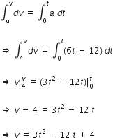 integral subscript straight u superscript straight v d v space equals space integral subscript 0 superscript t a space d t space

rightwards double arrow space integral subscript 4 superscript v d v space equals space integral subscript 0 superscript t left parenthesis 6 t space minus space 12 right parenthesis thin space d t

rightwards double arrow space v vertical line subscript 4 superscript v space equals space left parenthesis 3 t squared space minus space 12 t right parenthesis vertical line subscript 0 superscript t space

rightwards double arrow space v space minus space 4 space equals space 3 t squared space minus space 12 space t space

rightwards double arrow space v space equals space 3 t squared space minus space 12 space t space plus space 4