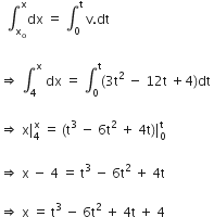 space space integral subscript straight x subscript straight o end subscript superscript straight x dx space equals space integral subscript 0 superscript straight t space straight v. dt

rightwards double arrow space integral subscript 4 superscript straight x space dx space equals space integral subscript 0 superscript straight t left parenthesis 3 straight t squared space minus space 12 straight t space plus 4 right parenthesis dt space

rightwards double arrow space straight x vertical line subscript 4 superscript straight x space end superscript equals space left parenthesis straight t cubed space minus space 6 straight t squared space plus space 4 straight t right parenthesis vertical line subscript 0 superscript straight t space

rightwards double arrow space straight x space minus space 4 space equals space straight t cubed space minus space 6 straight t squared space plus space 4 straight t space

rightwards double arrow space straight x space equals space straight t cubed space minus space 6 straight t squared space plus space 4 straight t space plus space 4