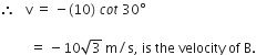 therefore space space space straight v space equals space minus left parenthesis 10 right parenthesis space c o t space 30 degree space

space space space space space space space space space equals space minus 10 square root of 3 space straight m divided by straight s comma space is space the space velocity space of space straight B.