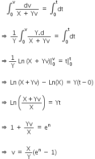space space space space integral subscript 0 superscript straight v fraction numerator dv over denominator straight X space plus space Yv end fraction space equals space integral subscript 0 superscript straight t dt space

rightwards double arrow space 1 over straight Y integral subscript 0 superscript straight v fraction numerator straight Y. straight d over denominator straight X space plus space Yv end fraction space equals space integral subscript 0 superscript straight t dt space

rightwards double arrow 1 over straight Y space Ln space left parenthesis straight X space plus space Yv right parenthesis vertical line subscript 0 superscript straight v space equals space straight t vertical line subscript 0 superscript straight t space

rightwards double arrow space Ln space left parenthesis straight X plus Yv right parenthesis space minus space Ln left parenthesis straight X right parenthesis space equals space straight Y left parenthesis straight t minus 0 right parenthesis space

rightwards double arrow space Ln space open parentheses fraction numerator straight X plus Yv over denominator straight X end fraction close parentheses space equals space Yt space

rightwards double arrow space 1 space plus space Yv over straight X space equals space straight e to the power of straight n

rightwards double arrow space space straight v space equals space straight X over straight Y left parenthesis straight e to the power of straight n space minus space 1 right parenthesis