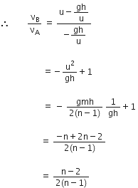therefore space space space space space space space space straight nu subscript straight B over straight nu subscript straight A space equals space fraction numerator straight u minus begin display style gh over straight u end style over denominator negative begin display style gh over straight u end style end fraction space

space space space space space space space space space space space space space space space space space space space space equals negative straight u squared over gh plus 1 space

space space space space space space space space space space space space space space space space space space space space equals space minus space fraction numerator gmh over denominator 2 left parenthesis straight n minus 1 right parenthesis end fraction space 1 over gh plus 1 space

space space space space space space space space space space space space space space space space space space space equals space fraction numerator negative straight n plus 2 straight n minus 2 over denominator 2 left parenthesis straight n minus 1 right parenthesis end fraction

space space space space space space space space space space space space space space space space space space space equals space fraction numerator straight n minus 2 over denominator 2 left parenthesis straight n minus 1 right parenthesis end fraction