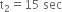 straight t subscript 2 equals 15 space sec