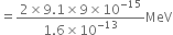 equals fraction numerator 2 cross times 9.1 cross times 9 cross times 10 to the power of negative 15 end exponent over denominator 1.6 cross times 10 to the power of negative 13 end exponent end fraction MeV