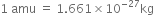 1 space amu space equals space 1.661 cross times 10 to the power of negative 27 end exponent kg