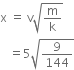 straight x space equals space straight v square root of straight m over straight k end root
space space space equals 5 square root of 9 over 144 end root