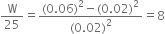 straight W over 25 equals fraction numerator left parenthesis 0.06 right parenthesis squared minus left parenthesis 0.02 right parenthesis squared over denominator left parenthesis 0.02 right parenthesis squared end fraction equals 8