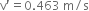 straight v apostrophe equals 0.463 space straight m divided by straight s