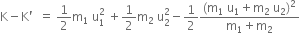 straight K minus straight K apostrophe space space equals space 1 half straight m subscript 1 space straight u subscript 1 superscript 2 space end superscript plus 1 half straight m subscript 2 space straight u subscript 2 superscript 2 minus 1 half fraction numerator left parenthesis straight m subscript 1 space straight u subscript 1 plus straight m subscript 2 space straight u subscript 2 right parenthesis squared over denominator straight m subscript 1 plus straight m subscript 2 end fraction