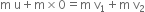 straight m space straight u plus straight m cross times 0 equals straight m space straight v subscript 1 plus straight m space straight v subscript 2