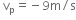 space straight v subscript straight p equals negative 9 straight m divided by straight s