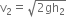 straight v subscript 2 equals square root of 2 gh subscript 2 end root