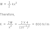 straight W space equals space 1 half space kx squared space

Therefore comma space

straight K space equals space fraction numerator 2 straight W over denominator straight x squared end fraction space equals space fraction numerator 2 space straight X space 4 over denominator left parenthesis 10 to the power of negative 1 end exponent right parenthesis squared end fraction space equals space 800 space straight N divided by straight m space