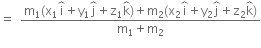 equals space space fraction numerator straight m subscript 1 left parenthesis straight x subscript 1 straight i with overbrace on top plus straight y subscript 1 straight j with overbrace on top plus straight z subscript 1 straight k with overbrace on top right parenthesis plus straight m subscript 2 left parenthesis straight x subscript 2 straight i with overbrace on top plus straight y subscript 2 straight j with overbrace on top plus straight z subscript 2 straight k with overbrace on top right parenthesis over denominator straight m subscript 1 plus straight m subscript 2 end fraction