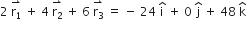 2 space stack straight r subscript 1 with rightwards harpoon with barb upwards on top space plus space 4 space stack straight r subscript 2 with rightwards harpoon with barb upwards on top space plus space 6 space stack straight r subscript 3 with rightwards harpoon with barb upwards on top space equals space minus space 24 space straight i with hat on top space plus space 0 space straight j with hat on top space plus space 48 space straight k with hat on top