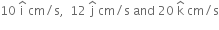 10 space straight i with hat on top space cm divided by straight s comma space space 12 space straight j with hat on top space cm divided by straight s space and space 20 space straight k with hat on top space cm divided by straight s