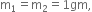 straight m subscript 1 equals straight m subscript 2 equals 1 gm comma
