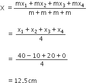 straight X space equals fraction numerator mx subscript 1 plus mx subscript 2 plus mx subscript 3 plus mx subscript 4 over denominator straight m plus straight m plus straight m plus straight m end fraction space

space space space space equals space fraction numerator straight x subscript 1 plus straight x subscript 2 plus straight x subscript 3 plus straight x subscript 4 over denominator 4 end fraction space

space space space space equals space fraction numerator 40 minus 10 plus 20 plus 0 over denominator 4 end fraction

space space space space equals 12.5 cm
