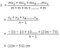 straight X space equals fraction numerator mx subscript 2 plus mx subscript 3 plus mx subscript 4..... mx subscript straight n over denominator straight m plus straight m plus straight m plus....... plus straight m end fraction space

space space space equals fraction numerator straight x subscript 2 plus straight x subscript 3 plus straight x subscript 4....... straight x subscript straight n over denominator straight n minus 1 end fraction space

space space space equals fraction numerator negative 30 minus 10 plus 10..... plus left parenthesis 20 straight n minus 70 right parenthesis over denominator straight n minus 1 end fraction space

space space space equals space left parenthesis 10 straight n minus 50 right parenthesis space cm