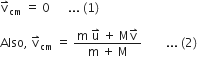 straight v with rightwards harpoon with barb upwards on top subscript cm space equals space 0 space space space space space space... space left parenthesis 1 right parenthesis thin space

Also comma space straight v with rightwards harpoon with barb upwards on top subscript cm space equals space fraction numerator straight m space straight u with rightwards harpoon with barb upwards on top space plus space straight M straight v with rightwards harpoon with barb upwards on top over denominator straight m space plus space straight M end fraction space space space space space space space space... space left parenthesis 2 right parenthesis

