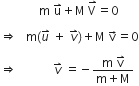space space space space space space space space space space space space space straight m space straight u with rightwards harpoon with barb upwards on top plus straight M space straight V with rightwards harpoon with barb upwards on top equals 0

rightwards double arrow space space space straight m left parenthesis u with rightwards harpoon with barb upwards on top space plus space v with rightwards harpoon with barb upwards on top right parenthesis plus straight M space straight v with rightwards arrow on top equals 0

rightwards double arrow space space space space space space space space space space space space v with rightwards harpoon with barb upwards on top space equals negative fraction numerator straight m space straight v with rightwards harpoon with barb upwards on top over denominator straight m plus straight M end fraction