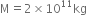 straight M equals 2 cross times 10 to the power of 11 kg
