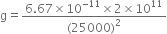 straight g equals fraction numerator 6.67 cross times 10 to the power of negative 11 end exponent cross times 2 cross times 10 to the power of 11 over denominator left parenthesis 25000 right parenthesis squared end fraction