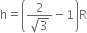 straight h equals open parentheses fraction numerator 2 over denominator square root of 3 end fraction minus 1 close parentheses straight R
