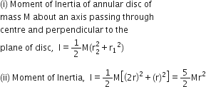 left parenthesis straight i right parenthesis space Moment space of space Inertia space of space annular space disc space of
mass space straight M space about space an space axis space passing space through space
centre space and space perpendicular space to space the space
plane space of space disc comma space space straight I equals 1 half straight M left parenthesis straight r subscript 2 superscript 2 plus straight r subscript 1 squared right parenthesis space

left parenthesis ii right parenthesis space Moment space of space Inertia comma space space straight I equals 1 half straight M open square brackets open parentheses 2 straight r close parentheses squared plus left parenthesis straight r right parenthesis squared close square brackets equals 5 over 2 Mr squared