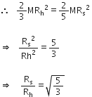 therefore space space space 2 over 3 MR subscript straight h squared equals 2 over 5 MR subscript straight s squared space

rightwards double arrow space space space straight R subscript straight s squared over Rh squared equals 5 over 3 space

rightwards double arrow space space space space straight R subscript straight s over straight R subscript straight h equals square root of 5 over 3 end root