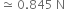 asymptotically equal to space 0.845 space straight N