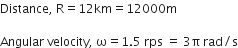 Distance comma space straight R equals 12 km equals 12000 straight m

Angular space velocity comma space straight omega equals 1.5 space rps space equals space 3 straight pi space rad divided by straight s