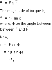 straight tau with rightwards harpoon with barb upwards on top space equals space r with rightwards harpoon with barb upwards on top space x space F with rightwards harpoon with barb upwards on top space

The space magnitude space of space torque space is comma space

straight tau with rightwards harpoon with barb upwards on top space equals space straight r space straight F space sin space straight ϕ space
where comma space straight ϕ space be space the space angle space between space
between space straight r with rightwards harpoon with barb upwards on top space and space straight F with rightwards harpoon with barb upwards on top. space

Now comma space

straight tau space equals space rF space sin space straight ϕ space

space space space equals space straight r space left parenthesis straight F space sin space straight ϕ right parenthesis space

space space space space equals space straight r space straight F subscript straight o

