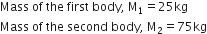 Mass space of space the space first space body comma space straight M subscript 1 equals 25 kg
Mass space of space the space second space body comma space straight M subscript 2 equals 75 kg