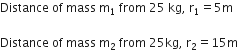 Distance space of space mass space straight m subscript 1 space end subscript from space 25 space kg comma space straight r subscript 1 equals 5 straight m

Distance space of space mass space straight m subscript 2 space from space 25 kg comma space straight r subscript 2 equals 15 straight m