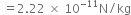 space equals 2.22 space cross times space 10 to the power of negative 11 end exponent straight N divided by kg