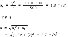 straight a subscript straight r space equals space straight v squared over straight r space equals space fraction numerator 30 space cross times space 300 over denominator 500 end fraction space equals space 1.8 space straight m divided by straight s squared space

That space is comma space

straight a space equals space square root of straight a subscript straight r squared plus space straight a subscript straight T squared end root space
space space space equals space square root of left parenthesis 1.8 right parenthesis squared plus space left parenthesis 2 right parenthesis squared end root space equals space 2.7 space straight m divided by straight s squared
