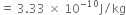 equals space 3.33 space cross times space 10 to the power of negative 10 end exponent straight J divided by kg