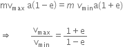 mv subscript max space straight a open parentheses 1 minus straight e close parentheses equals m space v subscript min straight a left parenthesis 1 plus straight e right parenthesis space

rightwards double arrow space space space space space space space space space straight v subscript max over straight v subscript min equals fraction numerator 1 plus straight e over denominator 1 minus straight e end fraction