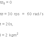 straight ϖ subscript 0 equals 0
space
straight ϖ equals 30 space rps space equals space 60 space rad divided by straight s space

straight t equals 20 straight s comma space

straight I equals 2 space kgm squared